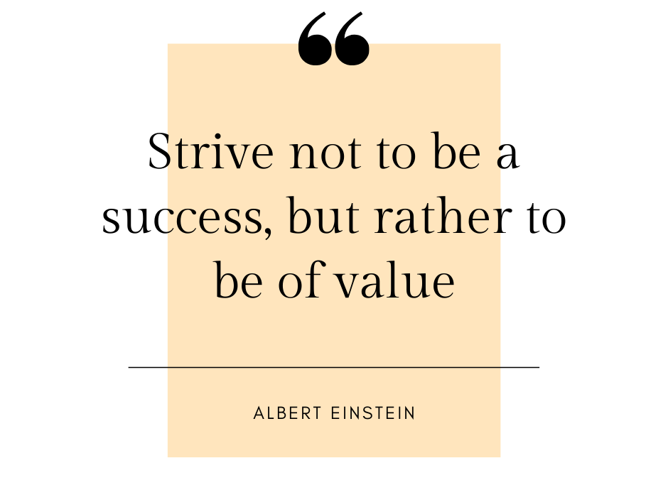 Strive not to be a success but rather to be of value - Albert Einstein